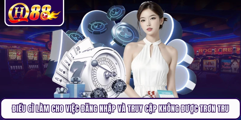 Điều gì làm cho việc đăng nhập và truy cập không được trơn tru 